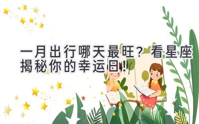 一月出行哪天最旺?看星座揭秘你的幸运日!