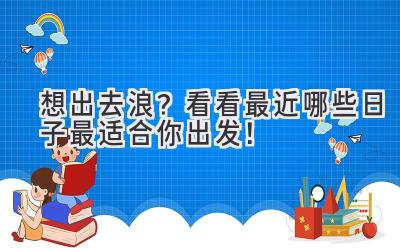 想出去浪?看看最近哪些日子最适合你出发!