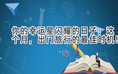 你的幸运星闪耀的日子:这个月,出门旅行的最佳时机!