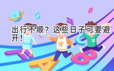 出行不顺?这些日子可要避开!