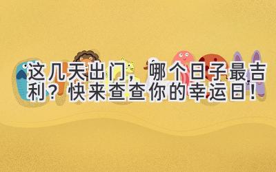 这几天出门,哪个日子最吉利?快来查查你的幸运日!