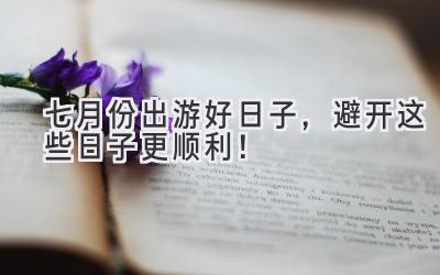 七月份出游好日子,避开这些日子更顺利!
