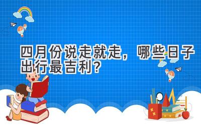 四月份说走就走,哪些日子出行最吉利?
