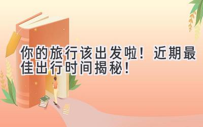 你的旅行该出发啦!近期最佳出行时间揭秘!