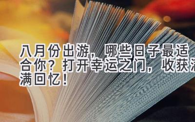   八月份出游，哪些日子最适合你？打开幸运之门，收获满满回忆！ 