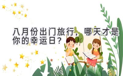 八月份出门旅行,哪天才是你的幸运日?