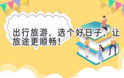 出行旅游,选个好日子,让旅途更顺畅!