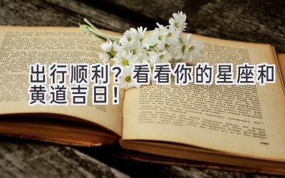 出行顺利?看看你的星座和黄道吉日!