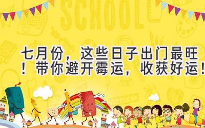   七月份，这些日子出门最旺！带你避开霉运，收获好运！ 