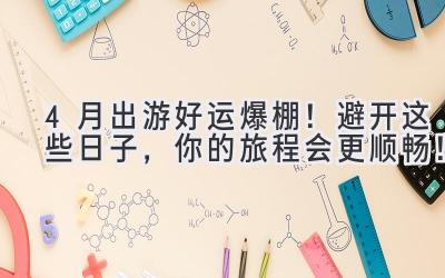 4月出游好运爆棚!避开这些日子,你的旅程会更顺畅!
