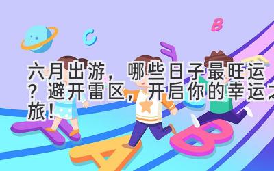 六月出游,哪些日子最旺运?避开雷区,开启你的幸运之旅!