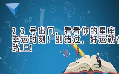 23号出门,看看你的星座幸运时刻!别错过,好运就在路上!