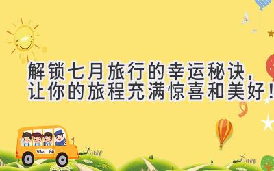 解锁七月旅行的幸运秘诀,让你的旅程充满惊喜和美好!