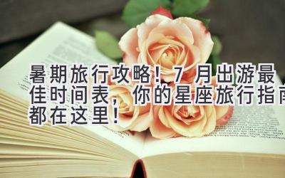  暑期旅行攻略！7月出游最佳时间表，你的星座旅行指南都在这里！ 