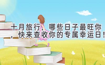  十月旅行，哪些日子最旺你，快来查收你的专属幸运日！ 