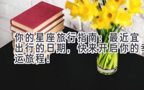 你的星座旅行指南：最近宜出行的日期，快来开启你的幸运旅程！