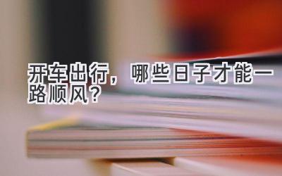 开车出行,哪些日子才能一路顺风?