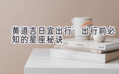 黄道吉日宜出行:出行前必知的星座秘诀