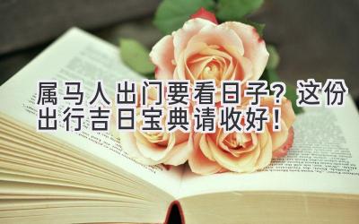 属马人出门要看日子?这份出行吉日宝典请收好!