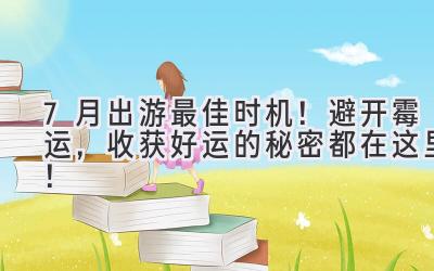 7月出游最佳时机!避开霉运,收获好运的秘密都在这里!