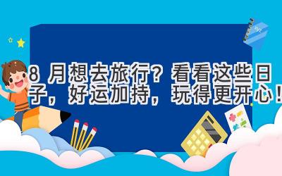 8月想去旅行?看看这些日子,好运加持,玩得更开心!
