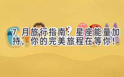 7月旅行指南:星座能量加持,你的完美旅程在等你!