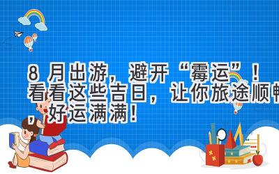 8月出游,避开“霉运”!看看这些吉日,让你旅途顺畅,好运满满!