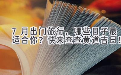 7月出门旅行,哪些日子最适合你?快来查查黄道吉日!