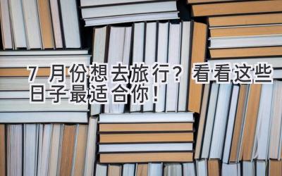 7月份想去旅行?看看这些日子最适合你!