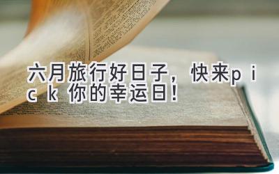   六月旅行好日子，快来pick你的幸运日！  