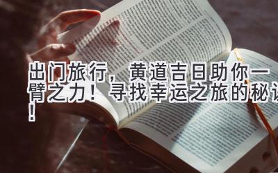出门旅行,黄道吉日助你一臂之力! 寻找幸运之旅的秘诀!