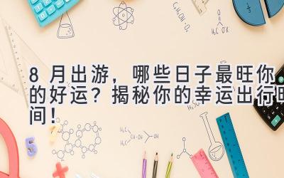 8月出游,哪些日子最旺你的好运?揭秘你的幸运出行时间!