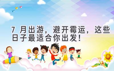 7月出游,避开霉运,这些日子最适合你出发!