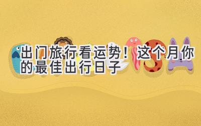 出门旅行看运势!这个月你的最佳出行日子