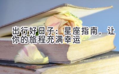 出行好日子:星座指南,让你的旅程充满幸运