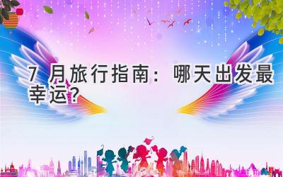 7月旅行指南:哪天出发最幸运?