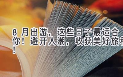 8月出游,这些日子最适合你!避开人潮,收获美好旅程!