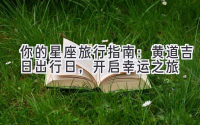 你的星座旅行指南:黄道吉日出行日,开启幸运之旅