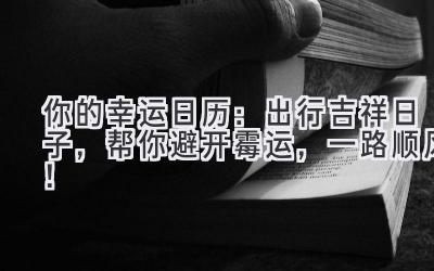 你的幸运日历:出行吉祥日子,帮你避开霉运,一路顺风!