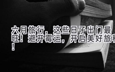 六月旅行,这些日子出门最旺!避开霉运,开启美好旅程!