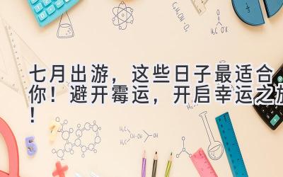   七月出游，这些日子最适合你！避开霉运，开启幸运之旅！ 