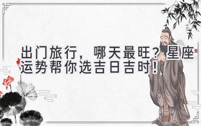出门旅行,哪天最旺?星座运势帮你选吉日吉时!