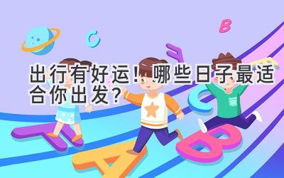 出行有好运!哪些日子最适合你出发?