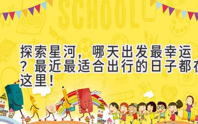 探索星河,哪天出发最幸运?最近最适合出行的日子都在这里!