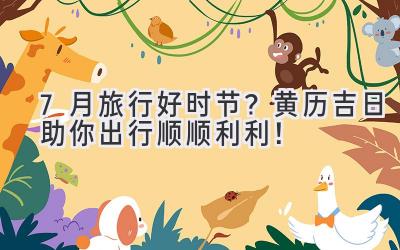 7月旅行好时节?黄历吉日助你出行顺顺利利!