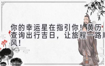 你的幸运星在指引你!黄历查询出行吉日,让旅程一路顺风!