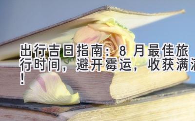 出行吉日指南：8月最佳旅行时间，避开霉运，收获满满！ 