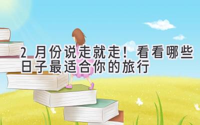  2月份说走就走！看看哪些日子最适合你的旅行  