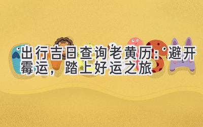 出行吉日查询老黄历:避开霉运,踏上好运之旅