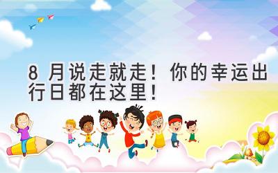 8月说走就走!你的幸运出行日都在这里!